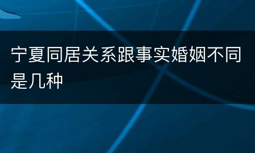 宁夏同居关系跟事实婚姻不同是几种