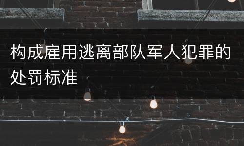 构成雇用逃离部队军人犯罪的处罚标准