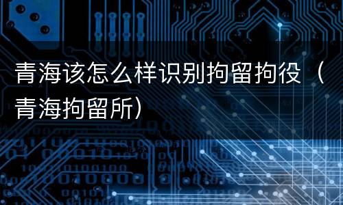青海该怎么样识别拘留拘役（青海拘留所）