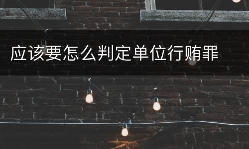 应该要怎么判定单位行贿罪