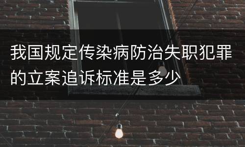 我国规定传染病防治失职犯罪的立案追诉标准是多少