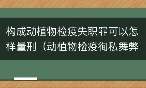 构成动植物检疫失职罪可以怎样量刑（动植物检疫徇私舞弊罪与动植物检疫失职罪的区别在于）