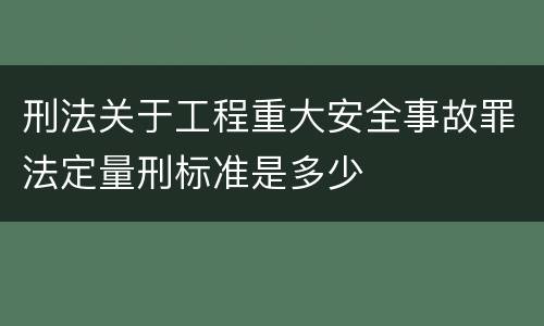 刑法关于工程重大安全事故罪法定量刑标准是多少