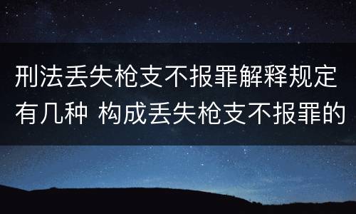 刑法丢失枪支不报罪解释规定有几种 构成丢失枪支不报罪的是