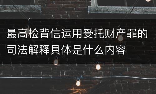 最高检背信运用受托财产罪的司法解释具体是什么内容