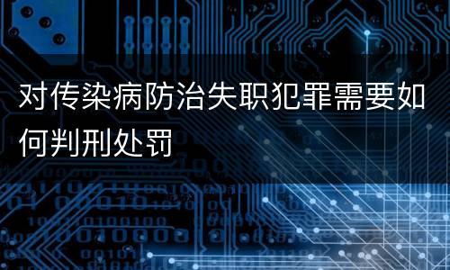对传染病防治失职犯罪需要如何判刑处罚