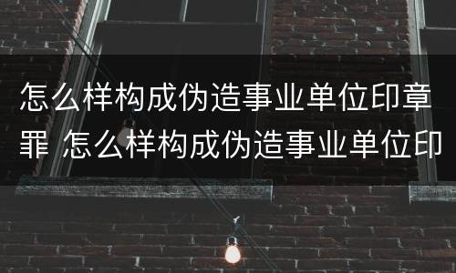 怎么样构成伪造事业单位印章罪 怎么样构成伪造事业单位印章罪行