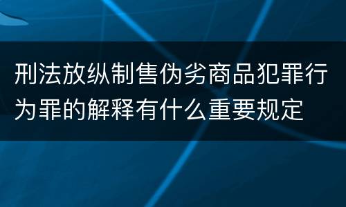 刑法放纵制售伪劣商品犯罪行为罪的解释有什么重要规定