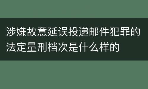 涉嫌故意延误投递邮件犯罪的法定量刑档次是什么样的