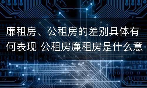 廉租房、公租房的差别具体有何表现 公租房廉租房是什么意思