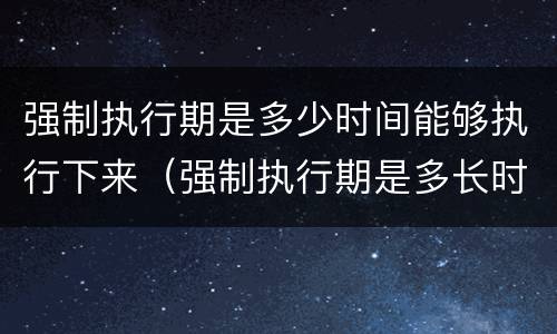 强制执行期是多少时间能够执行下来（强制执行期是多长时间）