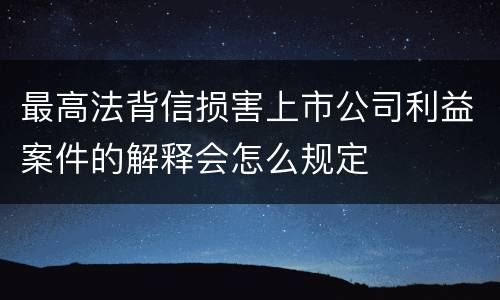 最高法背信损害上市公司利益案件的解释会怎么规定