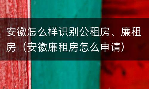安徽怎么样识别公租房、廉租房（安徽廉租房怎么申请）