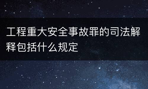 工程重大安全事故罪的司法解释包括什么规定