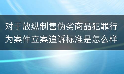 对于放纵制售伪劣商品犯罪行为案件立案追诉标准是怎么样规定