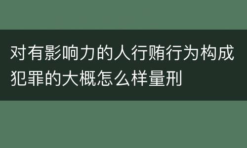 对有影响力的人行贿行为构成犯罪的大概怎么样量刑