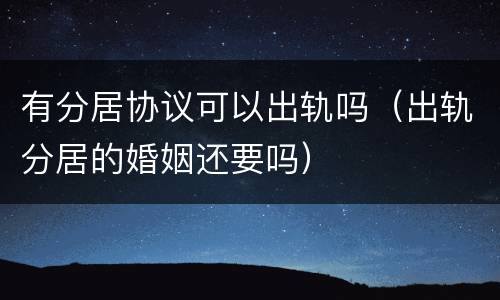 有分居协议可以出轨吗（出轨分居的婚姻还要吗）