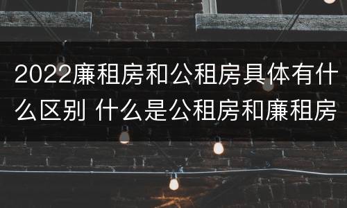2022廉租房和公租房具体有什么区别 什么是公租房和廉租房
