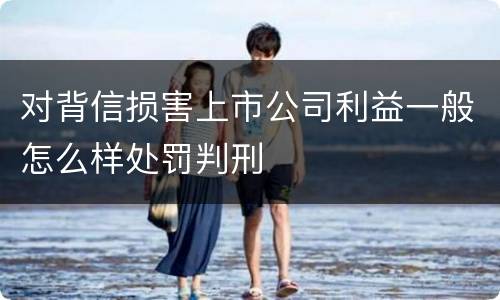 对背信损害上市公司利益一般怎么样处罚判刑