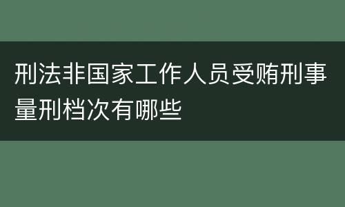 刑法非国家工作人员受贿刑事量刑档次有哪些
