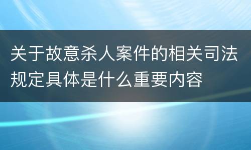 关于故意杀人案件的相关司法规定具体是什么重要内容