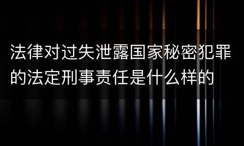 法律对过失泄露国家秘密犯罪的法定刑事责任是什么样的