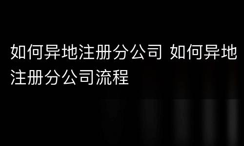 如何异地注册分公司 如何异地注册分公司流程