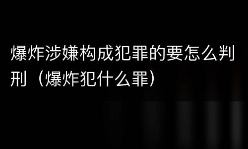 爆炸涉嫌构成犯罪的要怎么判刑（爆炸犯什么罪）