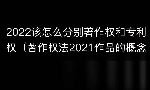 2022该怎么分别著作权和专利权（著作权法2021作品的概念）