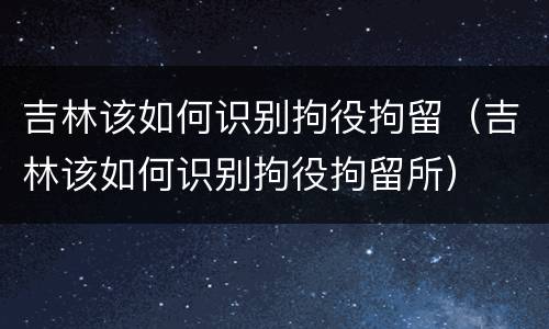 吉林该如何识别拘役拘留（吉林该如何识别拘役拘留所）