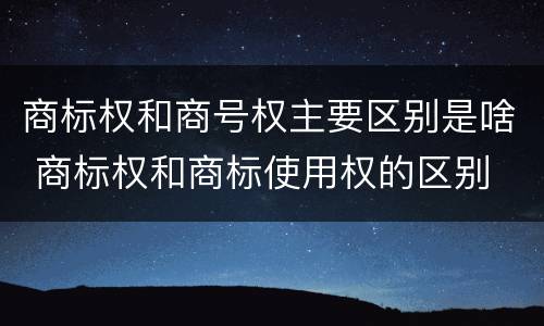 商标权和商号权主要区别是啥 商标权和商标使用权的区别