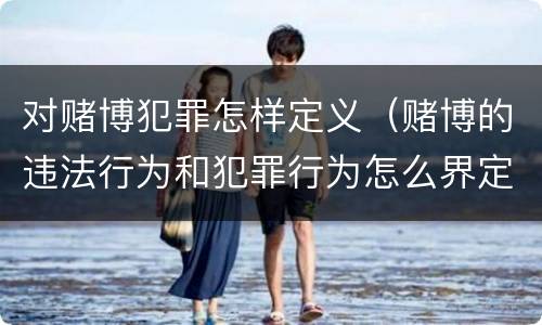 对赌博犯罪怎样定义（赌博的违法行为和犯罪行为怎么界定）