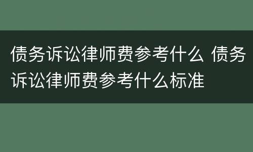 债务诉讼律师费参考什么 债务诉讼律师费参考什么标准