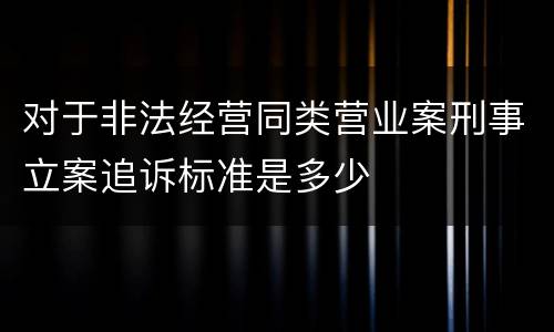 对于非法经营同类营业案刑事立案追诉标准是多少