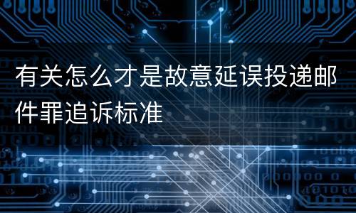 有关怎么才是故意延误投递邮件罪追诉标准