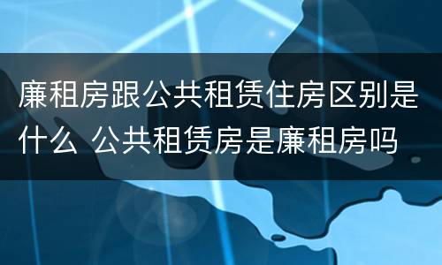 廉租房跟公共租赁住房区别是什么 公共租赁房是廉租房吗
