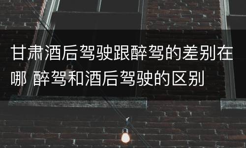 甘肃酒后驾驶跟醉驾的差别在哪 醉驾和酒后驾驶的区别