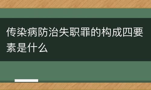 传染病防治失职罪的构成四要素是什么