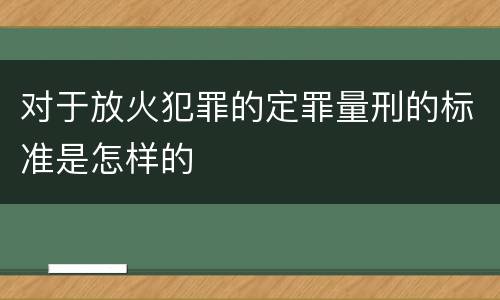 对于放火犯罪的定罪量刑的标准是怎样的