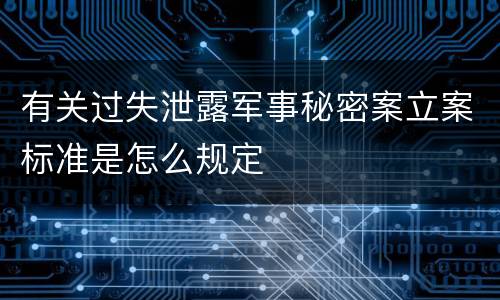 有关过失泄露军事秘密案立案标准是怎么规定