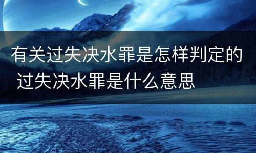 有关过失决水罪是怎样判定的 过失决水罪是什么意思