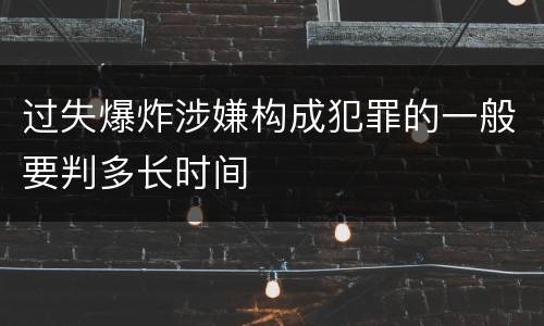 过失爆炸涉嫌构成犯罪的一般要判多长时间