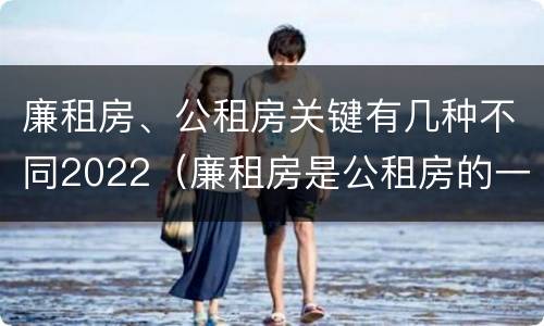 廉租房、公租房关键有几种不同2022（廉租房是公租房的一种吗?）