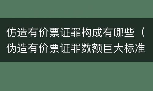 仿造有价票证罪构成有哪些（伪造有价票证罪数额巨大标准）