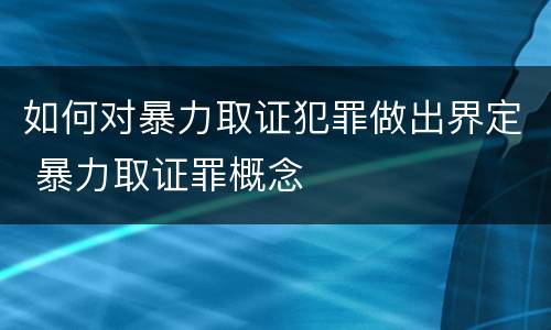 如何对暴力取证犯罪做出界定 暴力取证罪概念