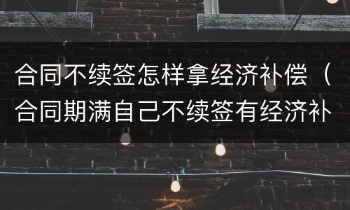 合同不续签怎样拿经济补偿（合同期满自己不续签有经济补偿吗）