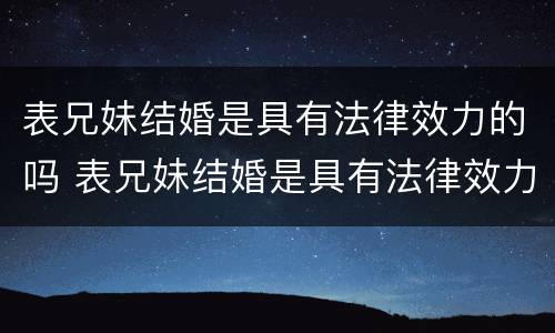 表兄妹结婚是具有法律效力的吗 表兄妹结婚是具有法律效力的吗