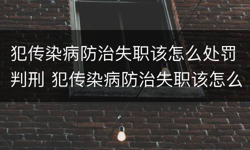 犯传染病防治失职该怎么处罚判刑 犯传染病防治失职该怎么处罚判刑的人