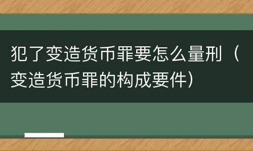 犯了变造货币罪要怎么量刑（变造货币罪的构成要件）