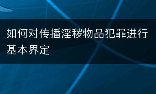 如何对传播淫秽物品犯罪进行基本界定